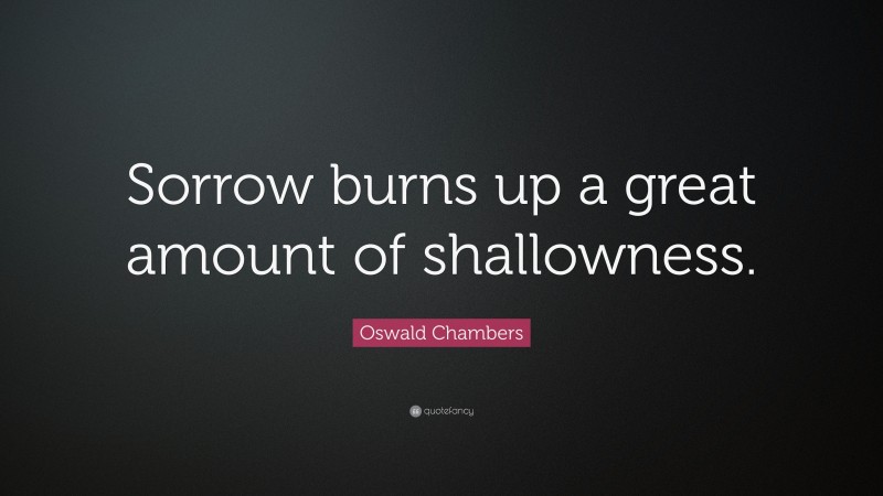 Oswald Chambers Quote: “Sorrow burns up a great amount of shallowness.”