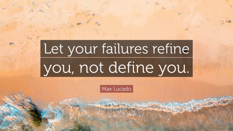 Max Lucado Quote: “Let your failures refine you, not define you.”