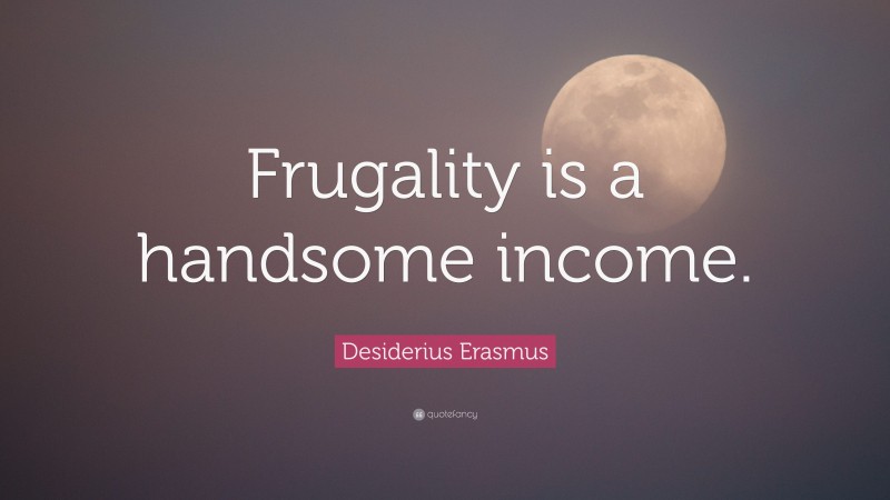 Desiderius Erasmus Quote: “Frugality is a handsome income.”