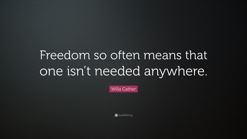 Willa Cather Quote: “Freedom so often means that one isn’t needed anywhere.”