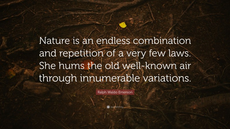 Ralph Waldo Emerson Quote: “Nature is an endless combination and repetition of a very few laws. She hums the old well-known air through innumerable variations.”