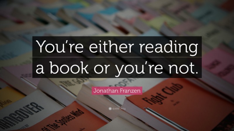 Jonathan Franzen Quote: “You’re either reading a book or you’re not.”