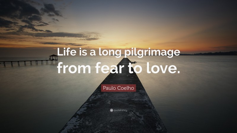 Paulo Coelho Quote: “Life is a long pilgrimage from fear to love.”