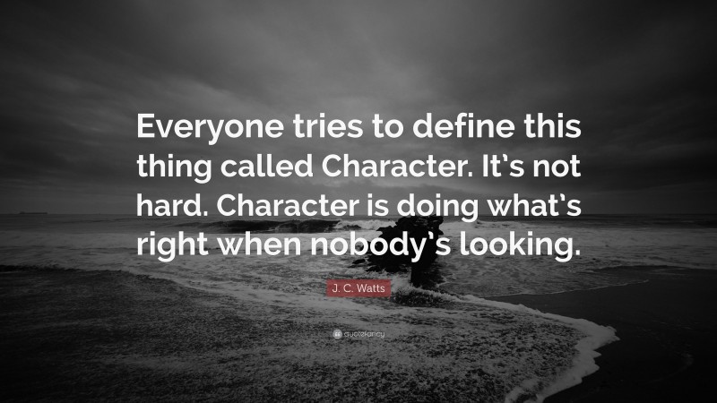 J. C. Watts Quote: “Everyone tries to define this thing called Character. It’s not hard. Character is doing what’s right when nobody’s looking.”