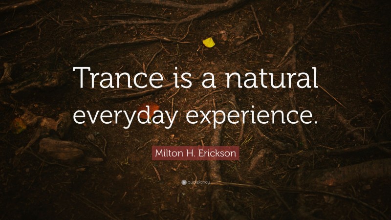 Milton H. Erickson Quote: “Trance is a natural everyday experience.”