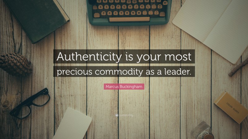 Marcus Buckingham Quote: “Authenticity is your most precious commodity as a leader.”