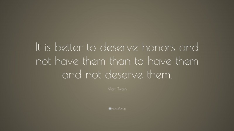 Mark Twain Quote: “It is better to deserve honors and not have them than to have them and not deserve them.”