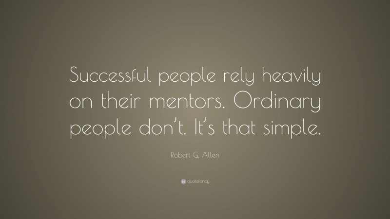 Robert G. Allen Quote: “Successful people rely heavily on their mentors. Ordinary people don’t. It’s that simple.”