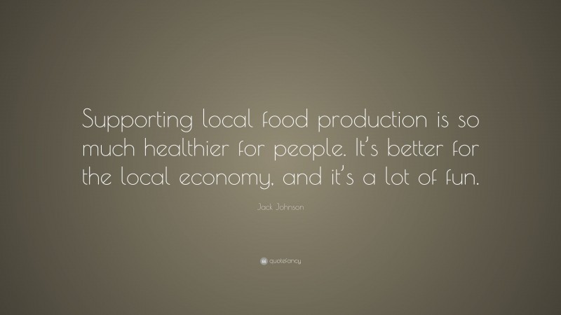 Jack Johnson Quote: “Supporting local food production is so much healthier for people. It’s better for the local economy, and it’s a lot of fun.”