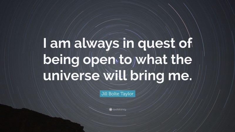 Jill Bolte Taylor Quote: “I am always in quest of being open to what the universe will bring me.”
