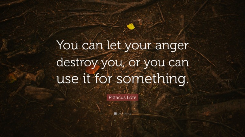 Pittacus Lore Quote: “You can let your anger destroy you, or you can use it for something.”