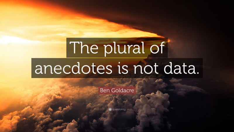 Ben Goldacre Quote: “The plural of anecdotes is not data.”