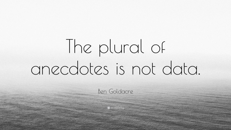 Ben Goldacre Quote: “The plural of anecdotes is not data.”