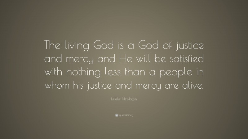Lesslie Newbigin Quote: “The living God is a God of justice and mercy and He will be satisfied with nothing less than a people in whom his justice and mercy are alive.”