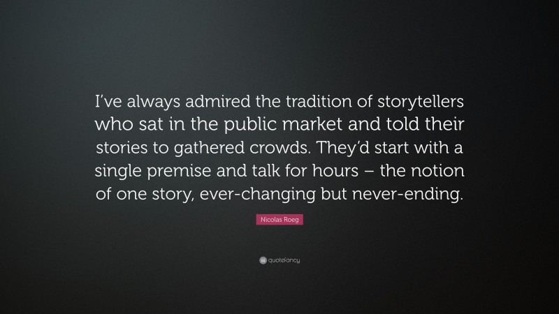 Nicolas Roeg Quote: “I’ve always admired the tradition of storytellers who sat in the public market and told their stories to gathered crowds. They’d start with a single premise and talk for hours – the notion of one story, ever-changing but never-ending.”