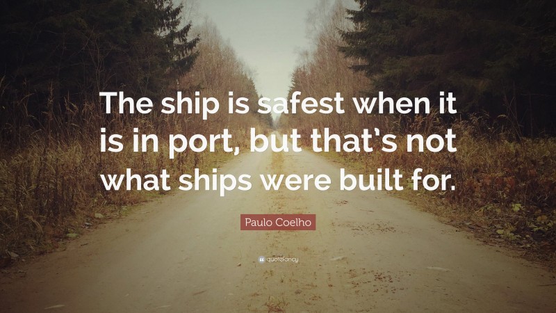Paulo Coelho Quote: “The ship is safest when it is in port, but that’s not what ships were built for.”