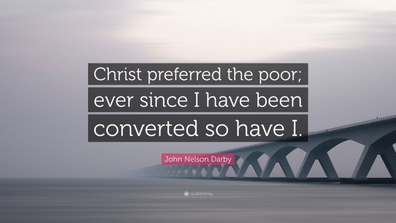 John Nelson Darby Quote: “Christ preferred the poor; ever since I have been converted so have I.”