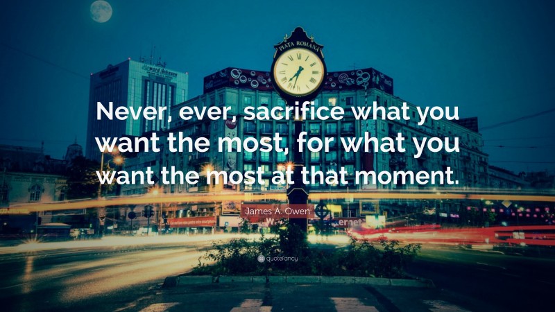 James A. Owen Quote: “Never, ever, sacrifice what you want the most, for what you want the most at that moment.”