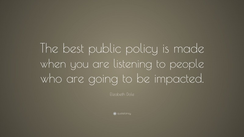 Elizabeth Dole Quote: “The best public policy is made when you are listening to people who are going to be impacted.”