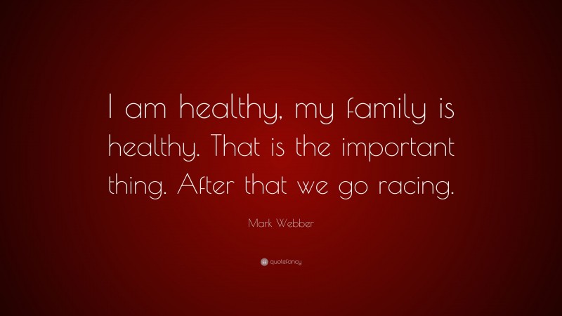 Mark Webber Quote: “I am healthy, my family is healthy. That is the important thing. After that we go racing.”