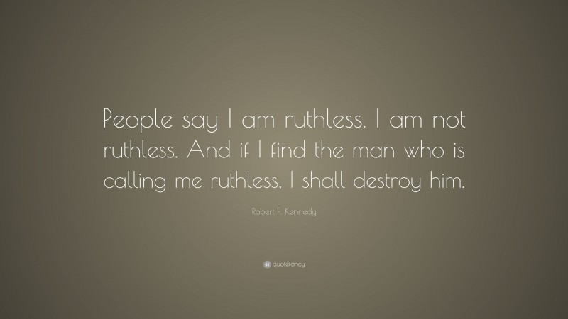 Robert F. Kennedy Quote: “People say I am ruthless. I am not ruthless. And if I find the man who is calling me ruthless, I shall destroy him.”