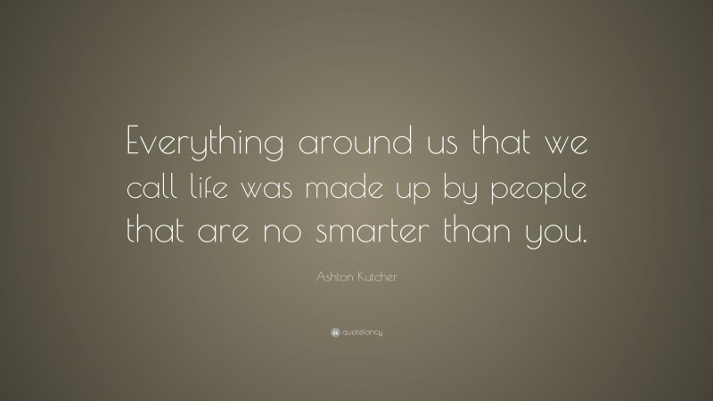 Ashton Kutcher Quote: “Everything around us that we call life was made up by people that are no smarter than you.”