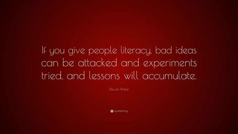 Steven Pinker Quote: “If you give people literacy, bad ideas can be attacked and experiments tried, and lessons will accumulate.”