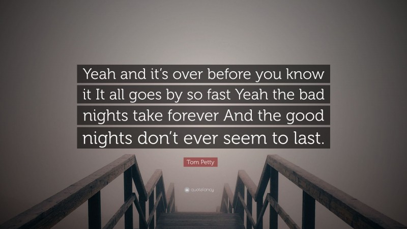 Tom Petty Quote: “Yeah and it’s over before you know it It all goes by so fast Yeah the bad nights take forever And the good nights don’t ever seem to last.”