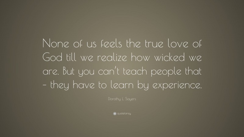 Dorothy L. Sayers Quote: “None of us feels the true love of God till we realize how wicked we are. But you can’t teach people that – they have to learn by experience.”