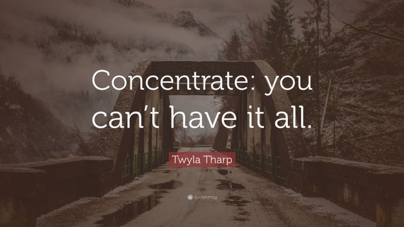 Twyla Tharp Quote: “Concentrate: you can’t have it all.”