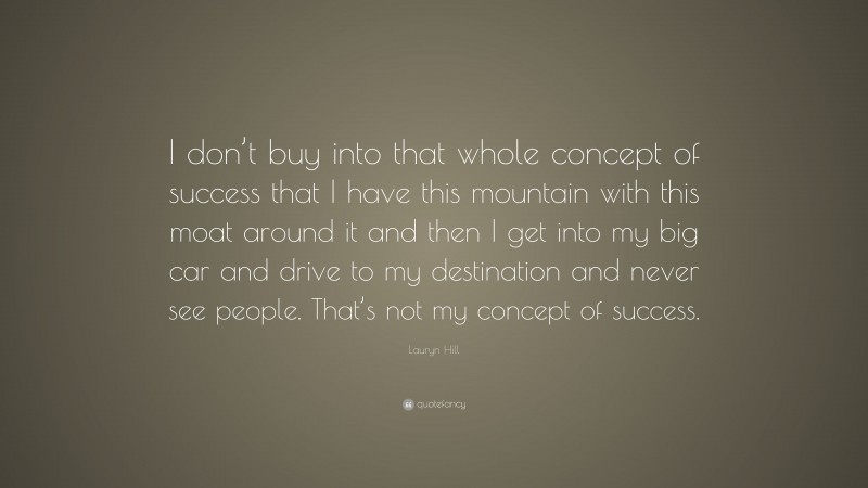 Lauryn Hill Quote: “I don’t buy into that whole concept of success that I have this mountain with this moat around it and then I get into my big car and drive to my destination and never see people. That’s not my concept of success.”
