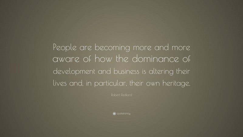 Robert Redford Quote: “People are becoming more and more aware of how the dominance of development and business is altering their lives and, in particular, their own heritage.”
