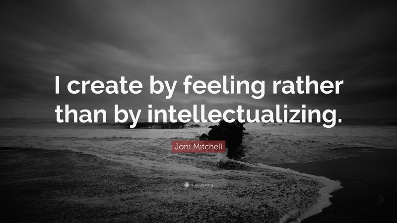 Joni Mitchell Quote: “I create by feeling rather than by intellectualizing.”