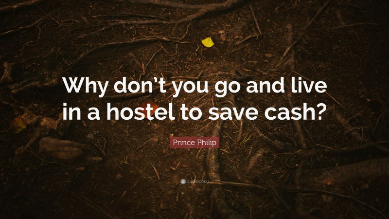 Prince Philip Quote: “Why don’t you go and live in a hostel to save cash?”
