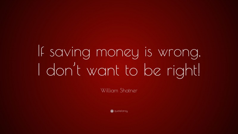 William Shatner Quote: “If saving money is wrong, I don’t want to be right!”