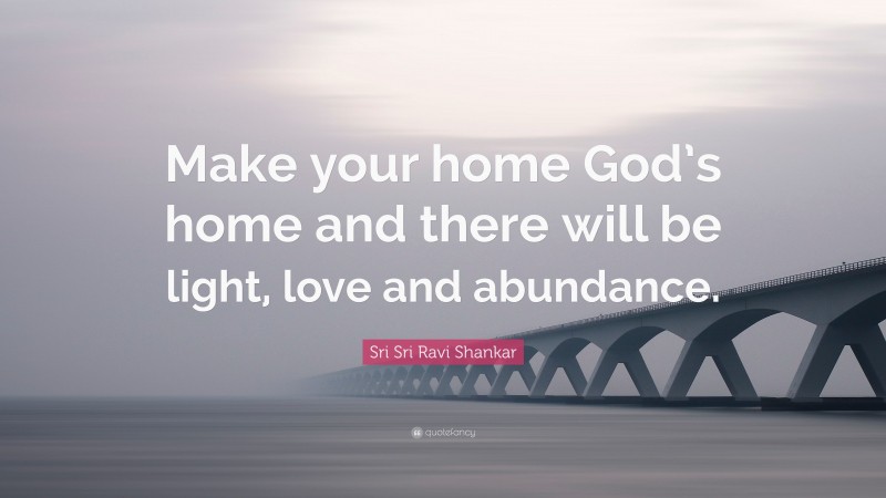 Sri Sri Ravi Shankar Quote: “Make your home God’s home and there will be light, love and abundance.”