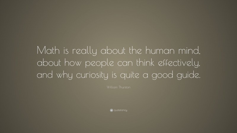 William Thurston Quote: “Math is really about the human mind, about how people can think effectively, and why curiosity is quite a good guide.”