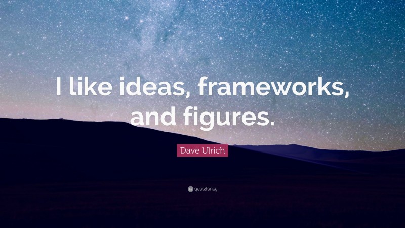 Dave Ulrich Quote: “I like ideas, frameworks, and figures.”