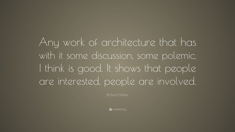 Richard Meier Quote: “Any work of architecture that has with it some discussion, some polemic, I think is good. It shows that people are interested, people are involved.”