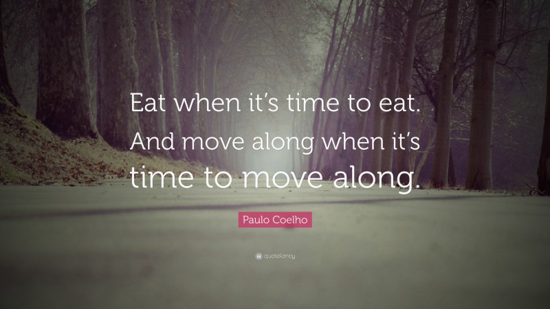 Paulo Coelho Quote: “Eat when it’s time to eat. And move along when it’s time to move along.”