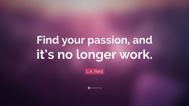 L.A. Reid Quote: “Find your passion, and it’s no longer work.”