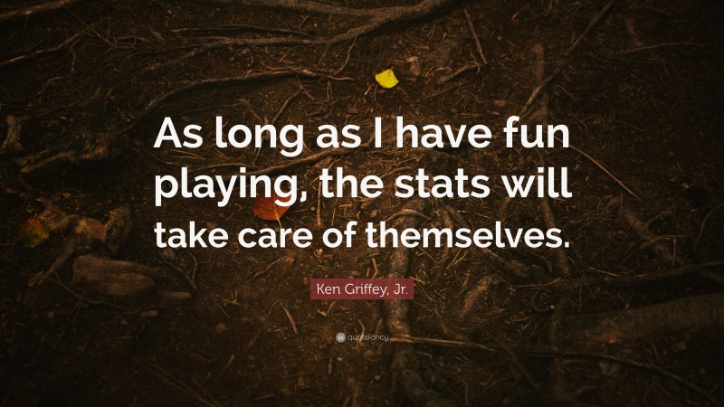 Ken Griffey, Jr. Quote: “As long as I have fun playing, the stats will