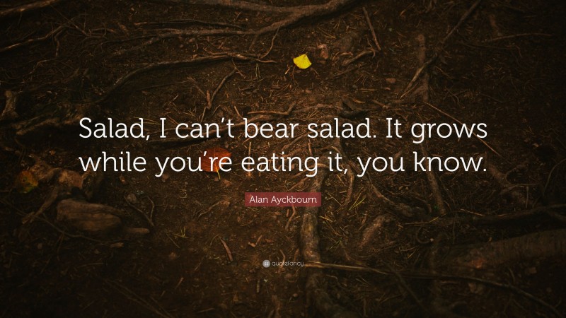 Alan Ayckbourn Quote: “Salad, I can’t bear salad. It grows while you’re eating it, you know.”