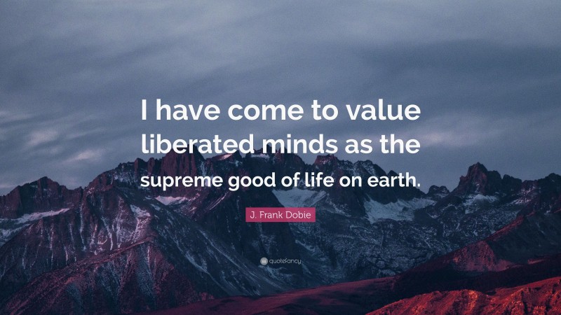 J. Frank Dobie Quote: “I have come to value liberated minds as the supreme good of life on earth.”
