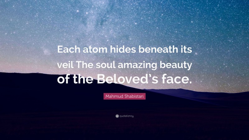 Mahmud Shabistari Quote: “Each atom hides beneath its veil The soul amazing beauty of the Beloved’s face.”