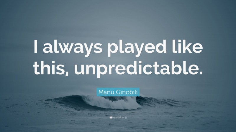 Manu Ginobili Quote: “I always played like this, unpredictable.”