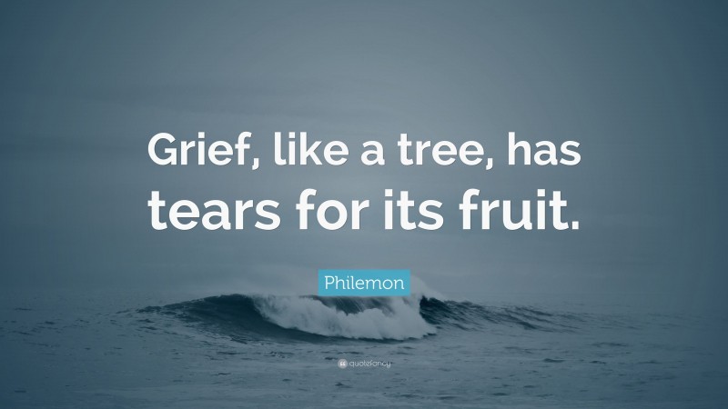 Philemon Quote: “Grief, like a tree, has tears for its fruit.”