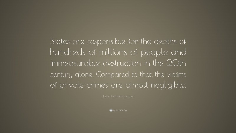 Hans-Hermann Hoppe Quote: “States are responsible for the deaths of hundreds of millions of people and immeasurable destruction in the 20th century alone. Compared to that, the victims of private crimes are almost negligible.”