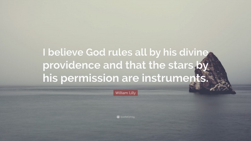 William Lilly Quote: “I believe God rules all by his divine providence and that the stars by his permission are instruments.”
