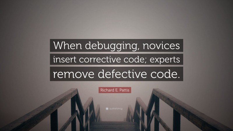 Richard E. Pattis Quote: “When debugging, novices insert corrective code; experts remove defective code.”